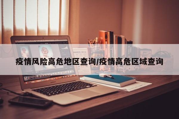 疫情风险高危地区查询/疫情高危区域查询