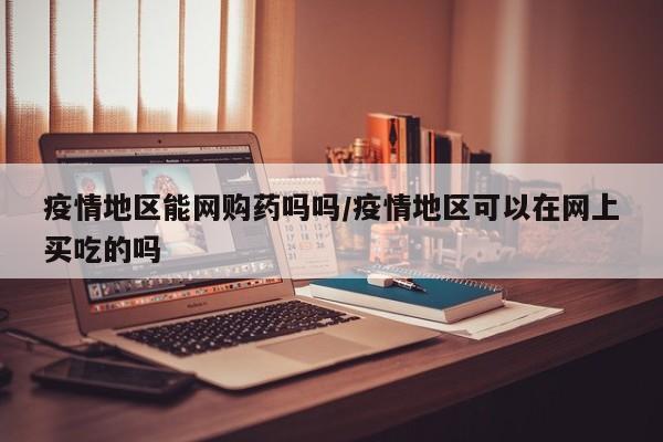 疫情地区能网购药吗吗/疫情地区可以在网上买吃的吗