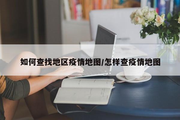 如何查找地区疫情地图/怎样查疫情地图