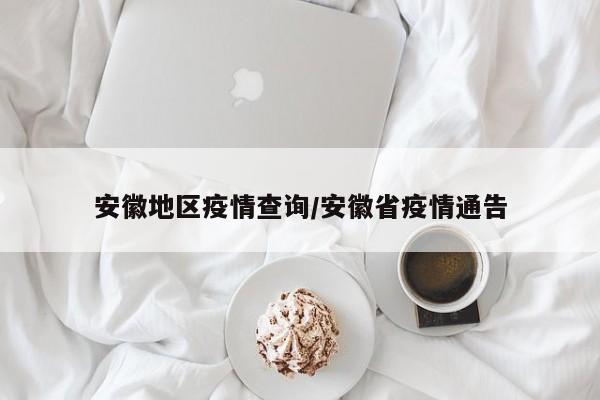 安徽地区疫情查询/安徽省疫情通告