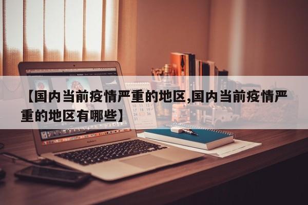 【国内当前疫情严重的地区,国内当前疫情严重的地区有哪些】