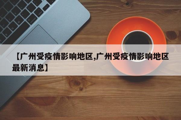 【广州受疫情影响地区,广州受疫情影响地区最新消息】