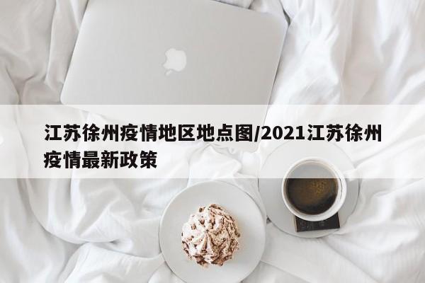 江苏徐州疫情地区地点图/2021江苏徐州疫情最新政策
