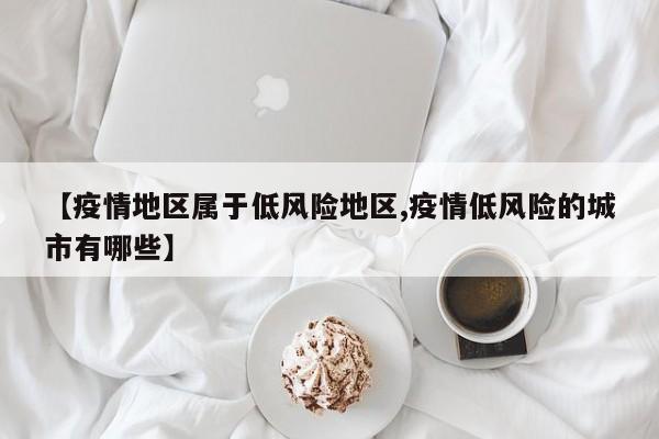 【疫情地区属于低风险地区,疫情低风险的城市有哪些】