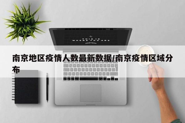 南京地区疫情人数最新数据/南京疫情区域分布