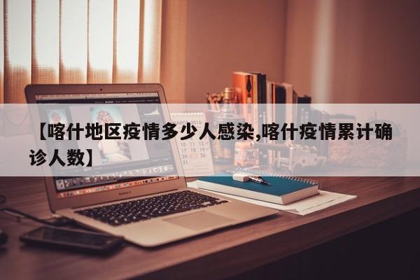 【喀什地区疫情多少人感染,喀什疫情累计确诊人数】