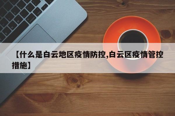 【什么是白云地区疫情防控,白云区疫情管控措施】