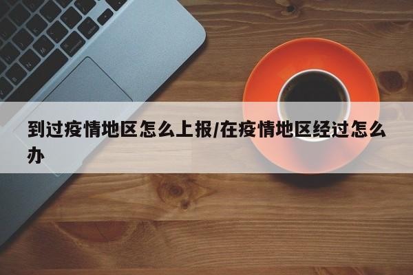 到过疫情地区怎么上报/在疫情地区经过怎么办