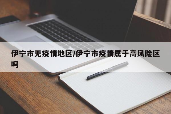 伊宁市无疫情地区/伊宁市疫情属于高风险区吗