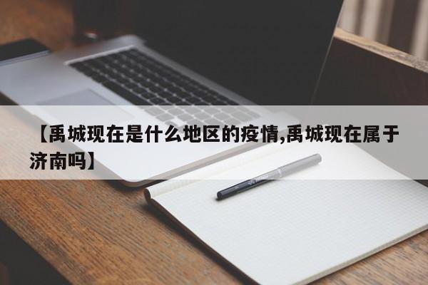 【禹城现在是什么地区的疫情,禹城现在属于济南吗】