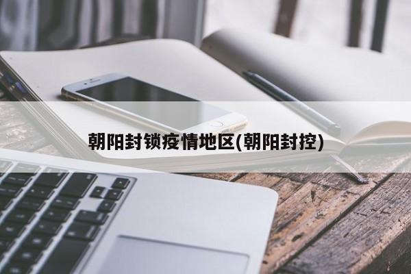 朝阳封锁疫情地区(朝阳封控)