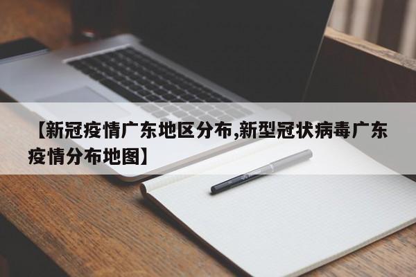 【新冠疫情广东地区分布,新型冠状病毒广东疫情分布地图】
