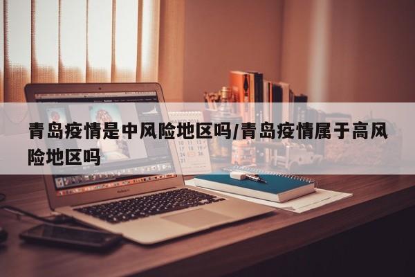 青岛疫情是中风险地区吗/青岛疫情属于高风险地区吗