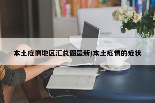 本土疫情地区汇总图最新/本土疫情的症状