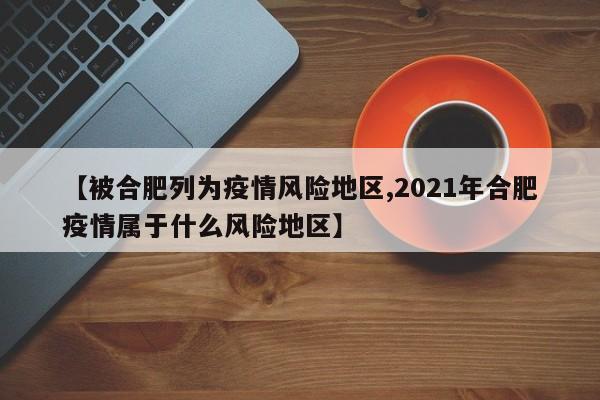 【被合肥列为疫情风险地区,2021年合肥疫情属于什么风险地区】