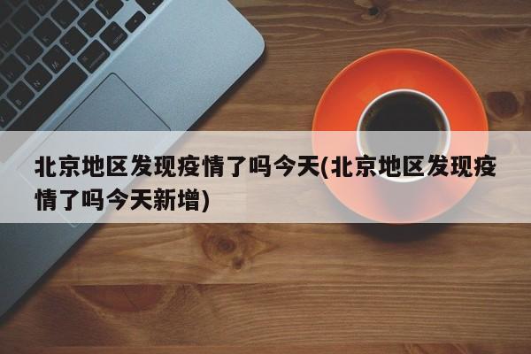 北京地区发现疫情了吗今天(北京地区发现疫情了吗今天新增)