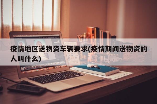 疫情地区送物资车辆要求(疫情期间送物资的人叫什么)