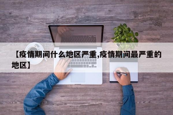 【疫情期间什么地区严重,疫情期间最严重的地区】