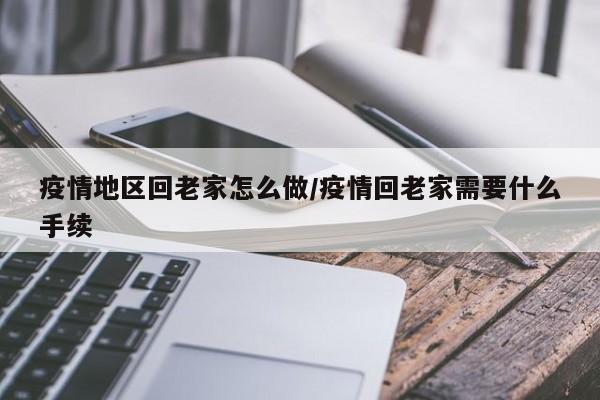 疫情地区回老家怎么做/疫情回老家需要什么手续
