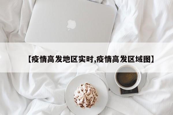【疫情高发地区实时,疫情高发区域图】