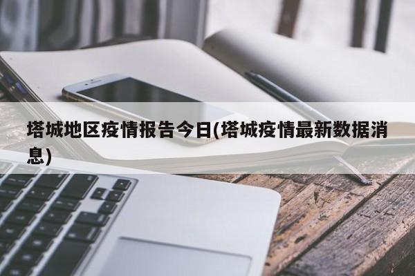 塔城地区疫情报告今日(塔城疫情最新数据消息)