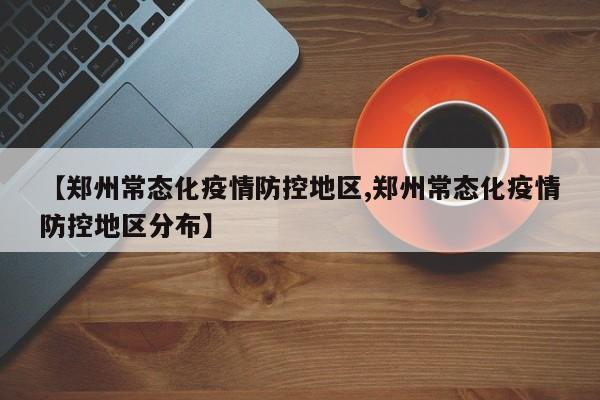 【郑州常态化疫情防控地区,郑州常态化疫情防控地区分布】