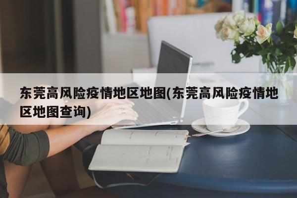 东莞高风险疫情地区地图(东莞高风险疫情地区地图查询)