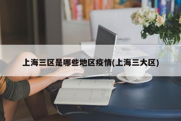 上海三区是哪些地区疫情(上海三大区)