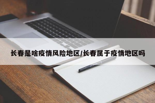 长春是啥疫情风险地区/长春属于疫情地区吗