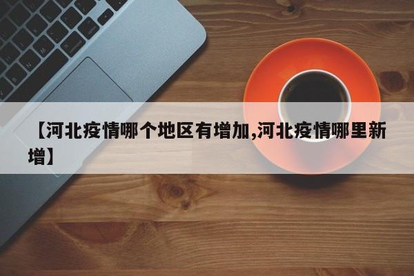 【河北疫情哪个地区有增加,河北疫情哪里新增】