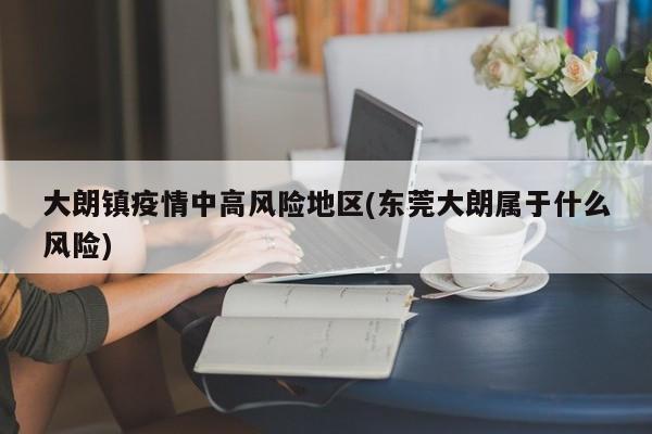 大朗镇疫情中高风险地区(东莞大朗属于什么风险)