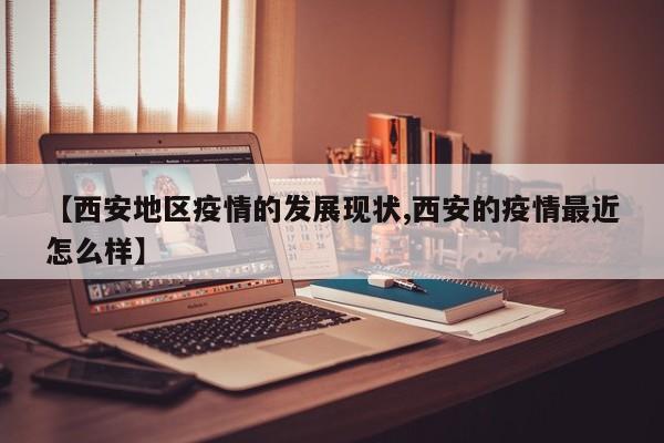 【西安地区疫情的发展现状,西安的疫情最近怎么样】