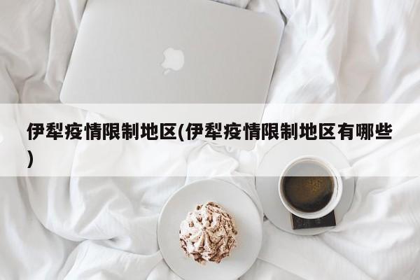 伊犁疫情限制地区(伊犁疫情限制地区有哪些)