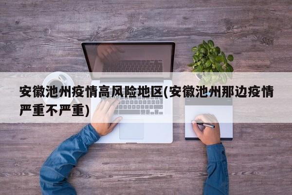 安徽池州疫情高风险地区(安徽池州那边疫情严重不严重)