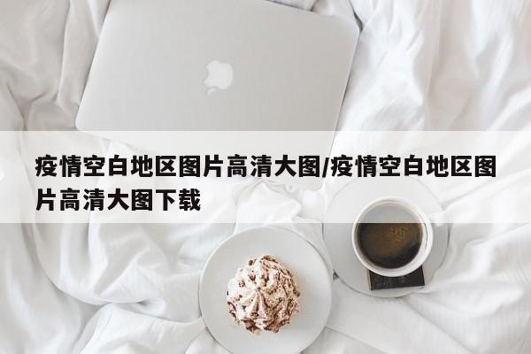 疫情空白地区图片高清大图/疫情空白地区图片高清大图下载