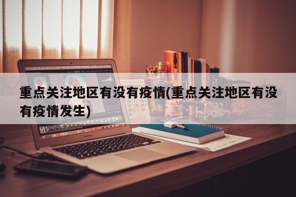 重点关注地区有没有疫情(重点关注地区有没有疫情发生)