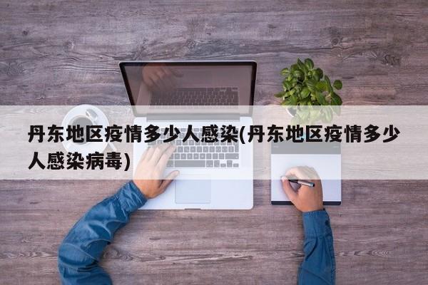 丹东地区疫情多少人感染(丹东地区疫情多少人感染病毒)