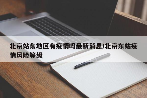 北京站东地区有疫情吗最新消息/北京东站疫情风险等级