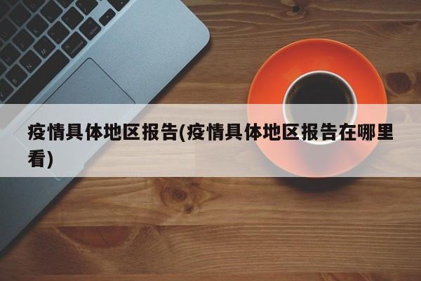 疫情具体地区报告(疫情具体地区报告在哪里看)