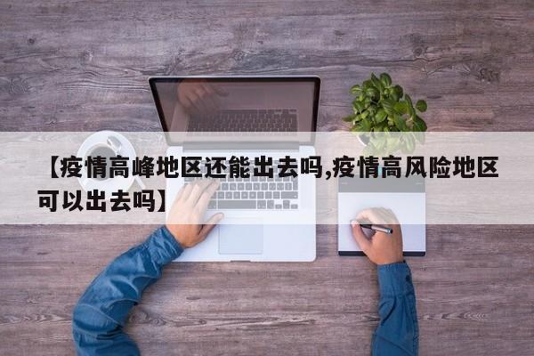 【疫情高峰地区还能出去吗,疫情高风险地区可以出去吗】