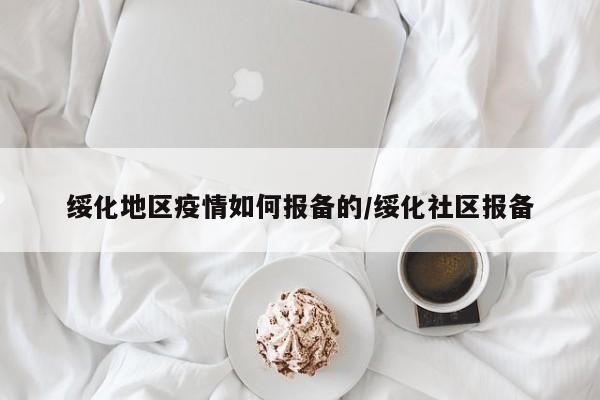 绥化地区疫情如何报备的/绥化社区报备