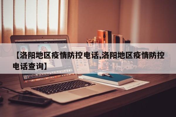 【洛阳地区疫情防控电话,洛阳地区疫情防控电话查询】