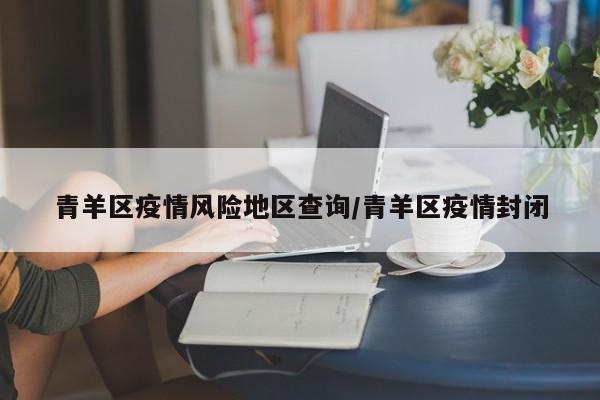 青羊区疫情风险地区查询/青羊区疫情封闭