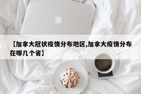 【加拿大冠状疫情分布地区,加拿大疫情分布在哪几个省】