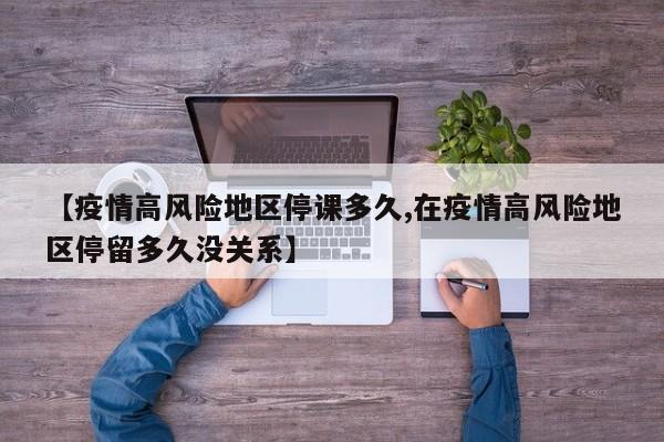 【疫情高风险地区停课多久,在疫情高风险地区停留多久没关系】