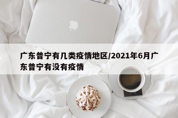 广东普宁有几类疫情地区/2021年6月广东普宁有没有疫情