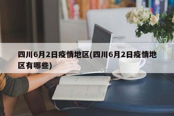 四川6月2日疫情地区(四川6月2日疫情地区有哪些)