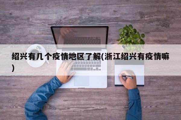 绍兴有几个疫情地区了解(浙江绍兴有疫情嘛)