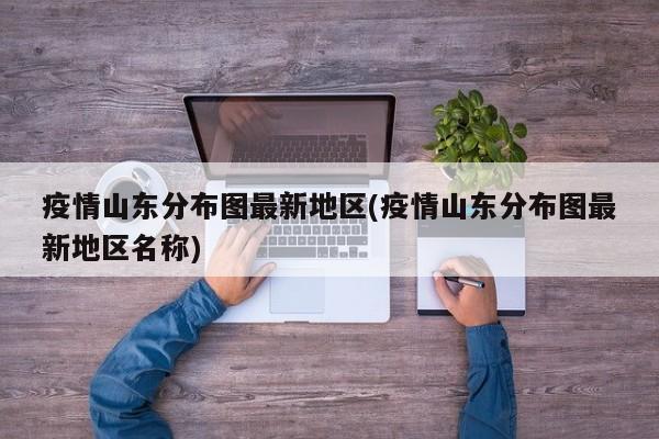 疫情山东分布图最新地区(疫情山东分布图最新地区名称)