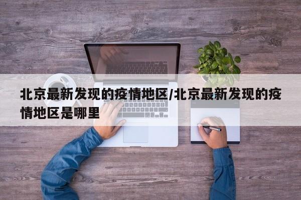 北京最新发现的疫情地区/北京最新发现的疫情地区是哪里